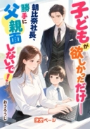 子どもが欲しかっただけ――朝比奈社長、勝手に父親面しないで！