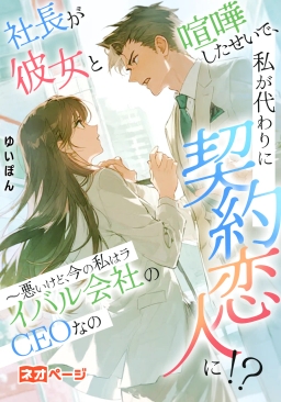 社長が彼女と喧嘩したせいで、私が代わりに契約恋人に！？ ～悪いけど、今の私はライバル会社のCEOなの