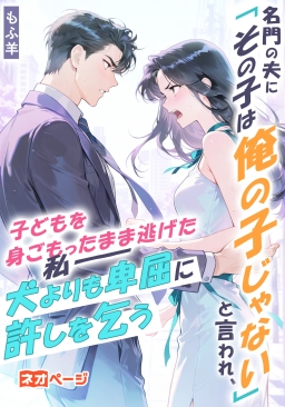 名門の夫に「その子は俺の子じゃない」と言われ、子どもを身ごもったまま逃げた私――彼は犬よりも卑屈に許しを乞う