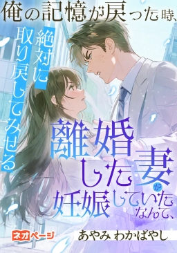 俺の記憶が戻った時、離婚した妻が妊娠していたなんて、絶対に取り戻してみせる