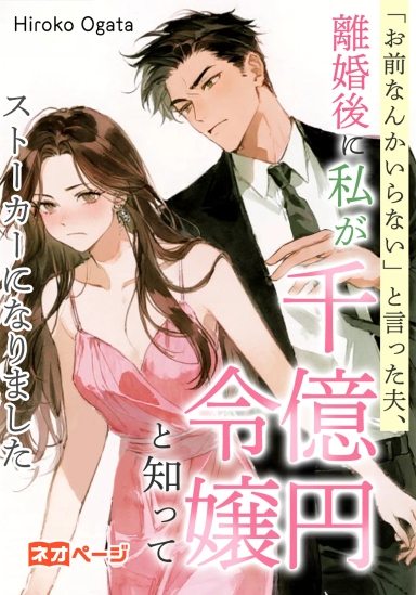 「お前なんかいらない」と言った夫、離婚後に私が千億円令嬢と知ってストーカーになりました