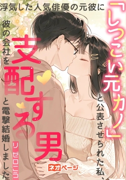 浮気した人気俳優の元彼に「しつこい元カノ」と公表させられた私、彼の会社を支配する男と電撃結婚しました