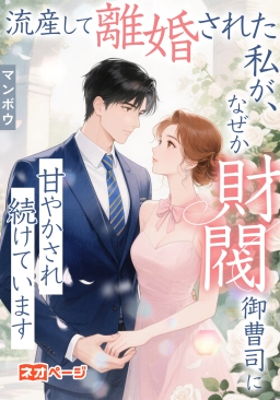 流産して離婚された私が、なぜか財閥御曹司に甘やかされ続けています