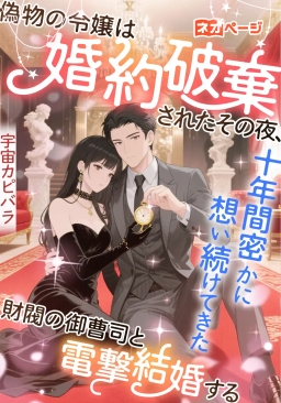 偽物の令嬢は婚約破棄されたその夜、彼女を十年間密かに想い続けてきた財閥の御曹司と電撃結婚する