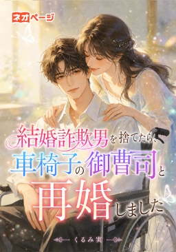 結婚詐欺男を捨てたら、車椅子の御曹司と再婚しました