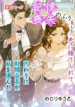 記憶喪失のふりをした夫に捨てられて～代わりに財閥会長が私を選んだ