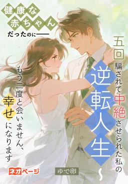 健康な赤ちゃんだったのに――五回騙されて中絶させられた私の逆転人生～もう二度と会いません、幸せになります