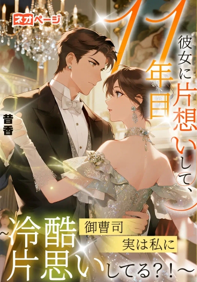 彼女に片想いして、11年目～冷酷御曹司実は私に片思いしてる？！～