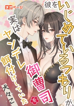 彼をいじめているつもりが、実はヤンデレ御曹司を餌付けしていた