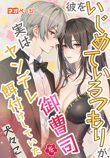 彼をいじめているつもりが、実はヤンデレ御曹司を餌付けしていた