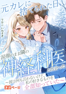 元カレに捨てられた日、涙顔のまま隣の神経科医と出会った ～彼は何も言わないけど、私の好きなものを全部知っていた～