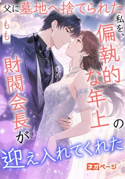 父に墓地へ捨てられた私を、偏執的な年上の財閥会長が迎え入れてくれた