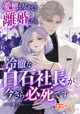 愛想を尽かして離婚したら、冷徹な白石社長が今さら必死です