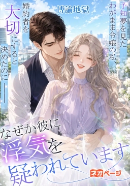 予知夢を見たわがまま令嬢の私、婚約者を大切にすると決めたのに――なぜか彼に浮気を疑われています