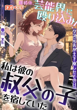離婚後、芸能界に殴り込み！クズ元夫が土下座したその日、私は彼の叔父の子を宿していた