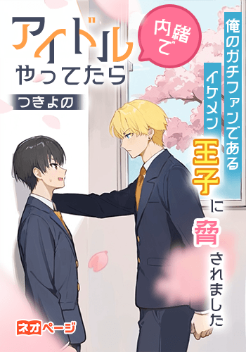 内緒でアイドルやってたら、俺のガチファンであるイケメン王子に脅されました