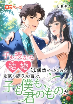 子を授かる結婚は偶然だった――けれど、財閥の跡取りは言った。「子も僕も、君のものだ」