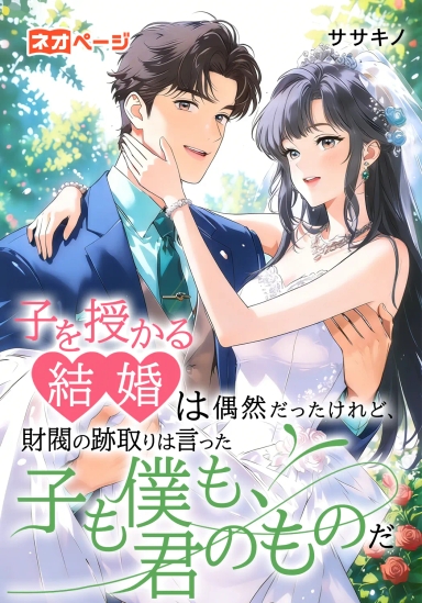 子を授かる結婚は偶然だった――けれど、財閥の跡取りは言った。「子も僕も、君のものだ」