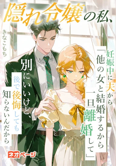 隠れ令嬢の私、妊娠中に夫から「他の女と結婚するから一旦離婚して」と言われた～別にいいけど、後で後悔しても知らないんだから