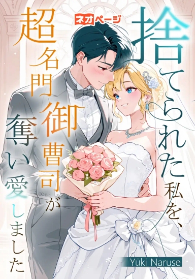 捨てられた私を、超名門御曹司が奪い愛しました