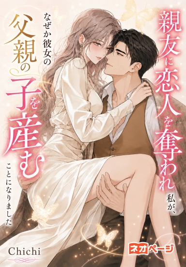 親友に恋人を奪われた私が、なぜか彼女の父親の子を産むことになりました