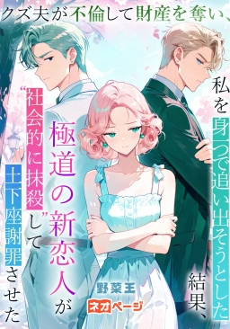 クズ夫が不倫して財産を奪い、私を身一つで追い出そうとした結果、極道の新恋人が“社会的に抹殺”して土下座謝罪させた