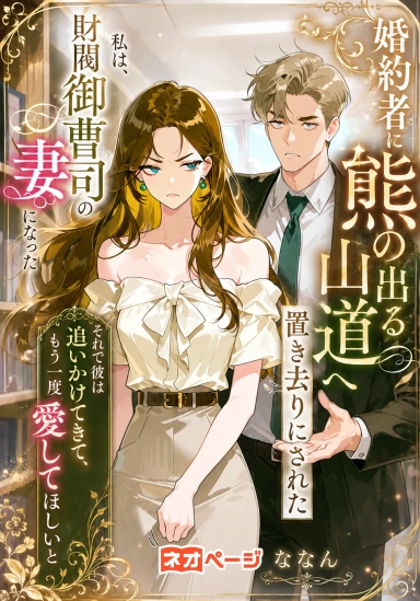 婚約者に熊の出る山道へ置き去りにされた私は、財閥御曹司の妻になった―それで彼は追いかけてきて、もう一度愛してほしいと