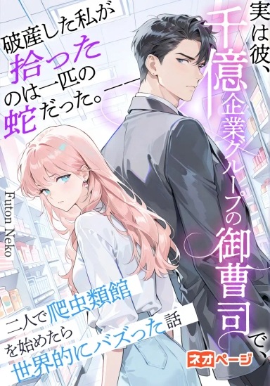 破産した私が拾ったのは一匹の蛇だった。――実は彼、千億企業グループの御曹司で、二人で爬虫類館を始めたら世界的にバズった話