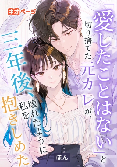 「愛したことはない」と切り捨てた元カレが、三年後、壊れたように私を抱きしめた