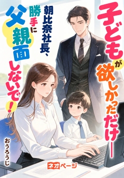 子どもが欲しかっただけ――朝比奈社長、勝手に父親面しないで！