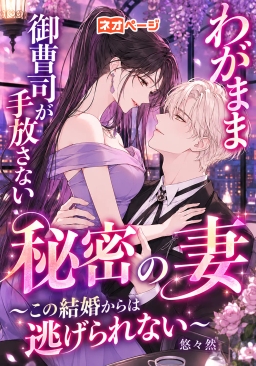 わがまま御曹司が手放さない秘密の妻～この結婚からは逃げられない～