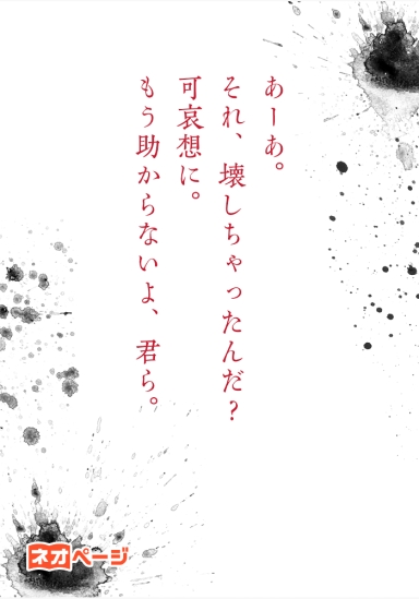 あーあ。それ、壊しちゃったんだ？ 可哀想に。もう助からないよ、君ら。