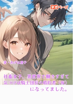 社畜女子、異世界で働きすぎて気づけば騎士団長の婚約者（仮）になってました。