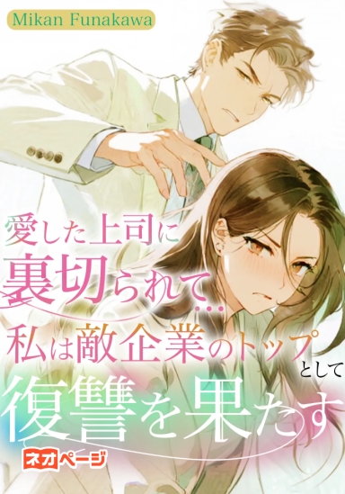 愛した上司に裏切られて…私は敵企業のトップとして復讐を果たす