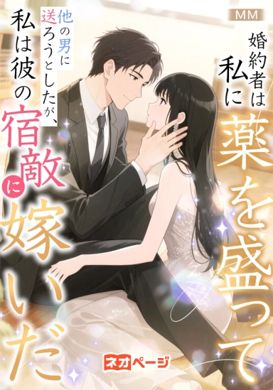 婚約者は私に薬を盛って、他の男に送ろうとしたが、私は彼の宿敵に嫁いだ