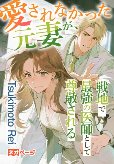 愛されなかった元妻が、戦地で最強の医師として尊敬されるようになった