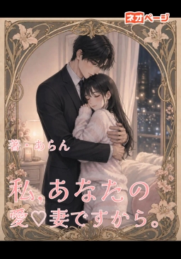 私，あなたの愛♡妻ですから。〜 施設育ちのOLですが、ノンデリ冷徹御曹司と義両親に何故か溺愛されています 〜
