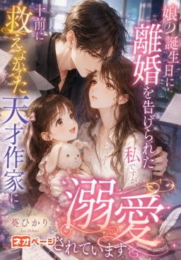 娘の誕生日に離婚を告げられた私ですが、十年前に救えなかった天才作家に溺愛されています