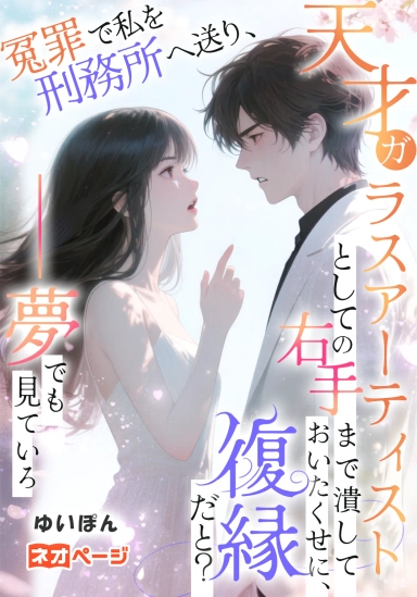 冤罪で私を刑務所へ送り、天才ガラスアーティストとしての右手まで潰しておいたくせに、復縁だと？――夢でも見ていろ