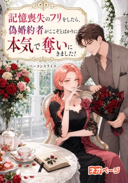 記憶喪失のフリをしたら、偽婚約者がここぞとばかりに本気で奪いにきました！