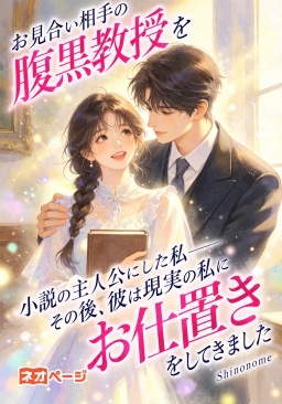 お見合い相手の腹黒教授を小説の主人公にした私――その後、彼は現実の私にお仕置きをしてきました