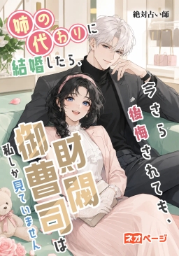 姉の代わりに結婚したら、今さら後悔されても財閥御曹司は私しか見ていません
