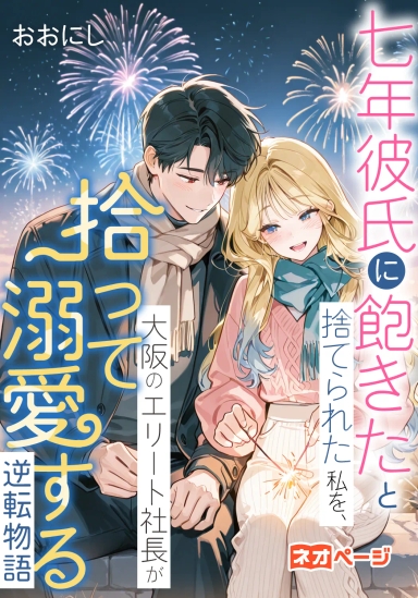 七年彼氏に「飽きた」と捨てられた私を、大阪のエリート社長が拾って溺愛する逆転物語