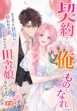 「契約でいい、俺のものになれ」そう言った社長に拾われた私。でも私はただの田舎娘なんです