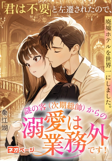 「君は不要」と左遷されたので、廃墟ホテルを世界一にしました。謎の客（次期総帥）からの溺愛は業務外です！